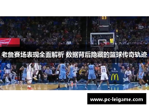 老詹赛场表现全面解析 数据背后隐藏的篮球传奇轨迹