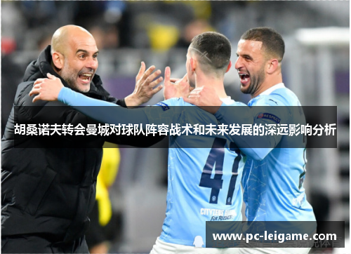 胡桑诺夫转会曼城对球队阵容战术和未来发展的深远影响分析