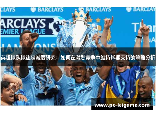 英超球队球迷忠诚度研究：如何在激烈竞争中维持长期支持的策略分析