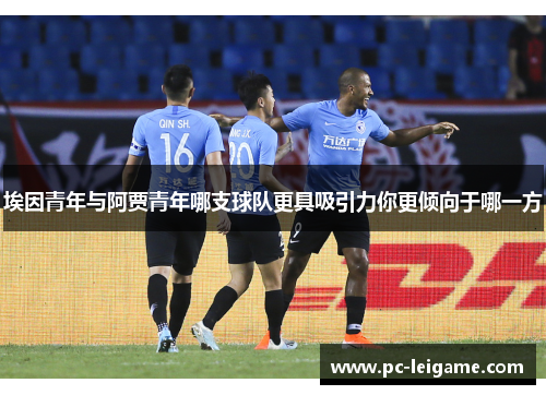 埃因青年与阿贾青年哪支球队更具吸引力你更倾向于哪一方 埃因青年与阿贾青年哪支球队更具吸引力你更倾向于哪一方