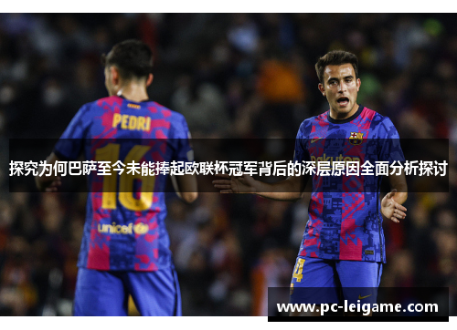 探究为何巴萨至今未能捧起欧联杯冠军背后的深层原因全面分析探讨 探究为何巴萨至今未能捧起欧联杯冠军背后的深层原因全面分析探讨