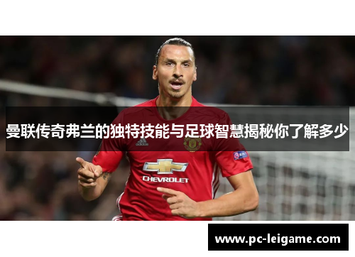 曼联传奇弗兰的独特技能与足球智慧揭秘你了解多少 曼联传奇弗兰的独特技能与足球智慧揭秘你了解多少