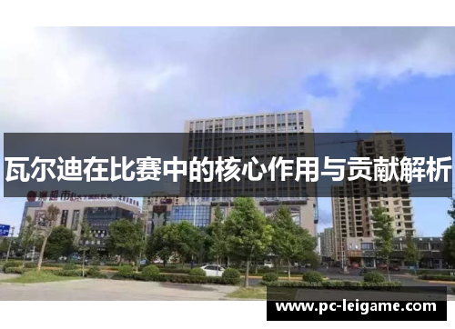 瓦尔迪在比赛中的核心作用与贡献解析