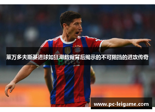 莱万多夫斯基进球如狂潮数据背后揭示的不可阻挡的进攻传奇