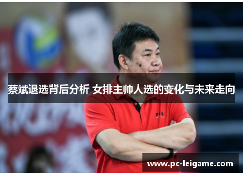 蔡斌退选背后分析 女排主帅人选的变化与未来走向