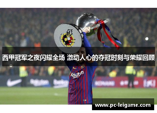 西甲冠军之夜闪耀全场 激动人心的夺冠时刻与荣耀回顾