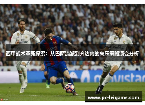 西甲战术革新探索:从巴萨流派到齐达内的高压策略演变分析 西甲战术革新探索:从巴萨流派到齐达内的高压策略演变分析