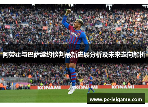 阿劳霍与巴萨续约谈判最新进展分析及未来走向解析 阿劳霍与巴萨续约谈判最新进展分析及未来走向解析