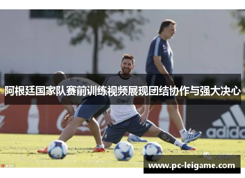 阿根廷国家队赛前训练视频展现团结协作与强大决心