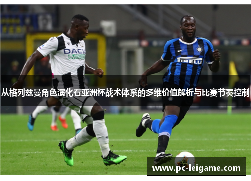 从格列兹曼角色演化看亚洲杯战术体系的多维价值解析与比赛节奏控制