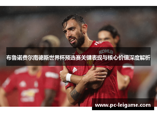 布鲁诺费尔南德斯世界杯预选赛关键表现与核心价值深度解析 布鲁诺费尔南德斯世界杯预选赛关键表现与核心价值深度解析