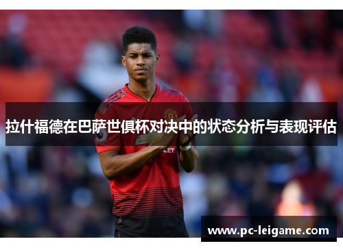 拉什福德在巴萨世俱杯对决中的状态分析与表现评估 拉什福德在巴萨世俱杯对决中的状态分析与表现评估