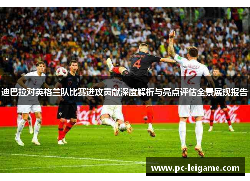 迪巴拉对英格兰队比赛进攻贡献深度解析与亮点评估全景展现报告 迪巴拉对英格兰队比赛进攻贡献深度解析与亮点评估全景展现报告