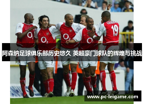 阿森纳足球俱乐部历史悠久 英超豪门球队的辉煌与挑战