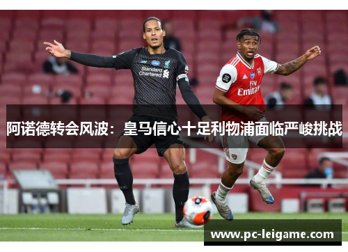 阿诺德转会风波：皇马信心十足利物浦面临严峻挑战
