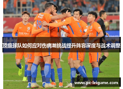 顶级球队如何应对伤病潮挑战提升阵容深度与战术调整 顶级球队如何应对伤病潮挑战提升阵容深度与战术调整