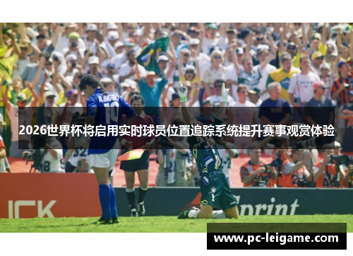 2026世界杯将启用实时球员位置追踪系统提升赛事观赏体验