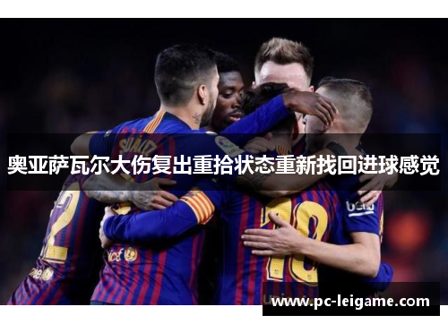 奥亚萨瓦尔大伤复出重拾状态重新找回进球感觉 奥亚萨瓦尔大伤复出重拾状态重新找回进球感觉