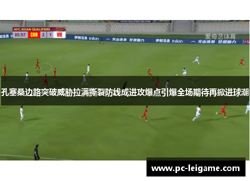 孔塞桑边路突破威胁拉满撕裂防线成进攻爆点引爆全场期待再掀进球潮 孔塞桑边路突破威胁拉满撕裂防线成进攻爆点引爆全场期待再掀进球潮