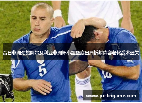 昔日非洲劲旅阿尔及利亚非洲杯小组垫底出局折射阵容老化战术迷失