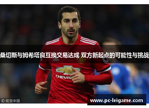 桑切斯与姆希塔良互换交易达成 双方新起点的可能性与挑战 桑切斯与姆希塔良互换交易达成 双方新起点的可能性与挑战