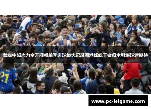 武磊中超火力全开刷新单季进球最快纪录海港锋线王者归来引爆球迷期待
