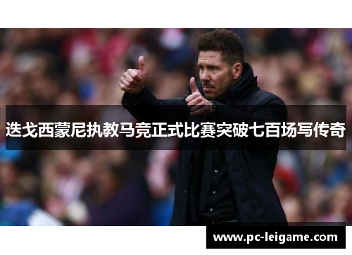 迭戈西蒙尼执教马竞正式比赛突破七百场写传奇