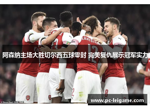 阿森纳主场大胜切尔西五球零封 完美复仇展示冠军实力