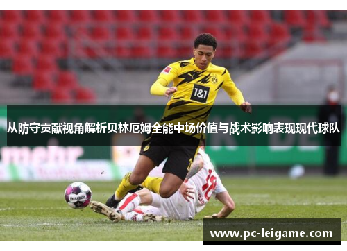 从防守贡献视角解析贝林厄姆全能中场价值与战术影响表现现代球队