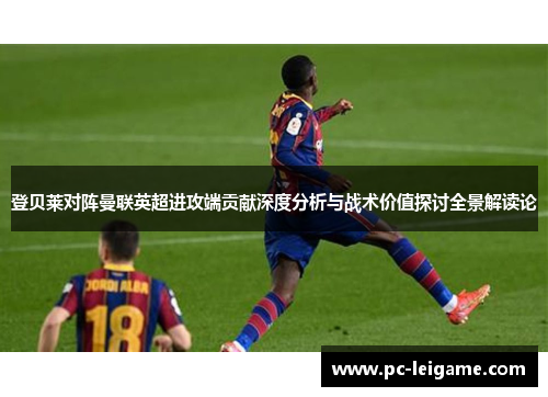 登贝莱对阵曼联英超进攻端贡献深度分析与战术价值探讨全景解读论
