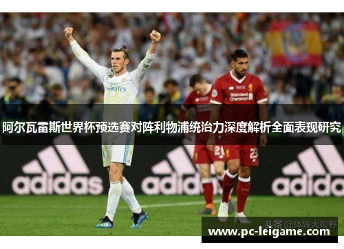 阿尔瓦雷斯世界杯预选赛对阵利物浦统治力深度解析全面表现研究 阿尔瓦雷斯世界杯预选赛对阵利物浦统治力深度解析全面表现研究