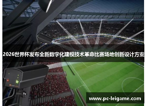 2026世界杯发布全新数字化建模技术革命比赛场地创新设计方案