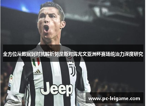 全方位从数据到对抗解析努涅斯对阵尤文亚洲杯赛场统治力深度研究 全方位从数据到对抗解析努涅斯对阵尤文亚洲杯赛场统治力深度研究
