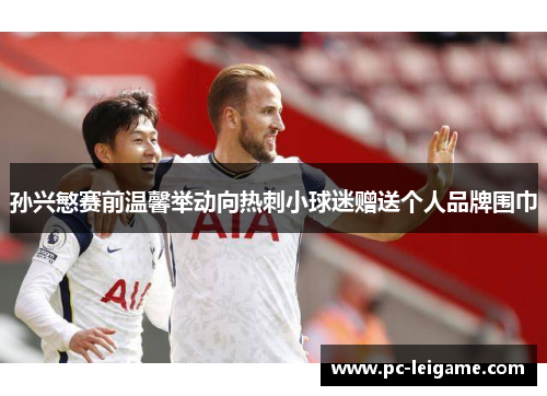 孙兴慜赛前温馨举动向热刺小球迷赠送个人品牌围巾
