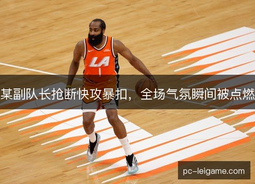 某副队长抢断快攻暴扣,全场气氛瞬间被点燃 某副队长抢断快攻暴扣,全场气氛瞬间被点燃