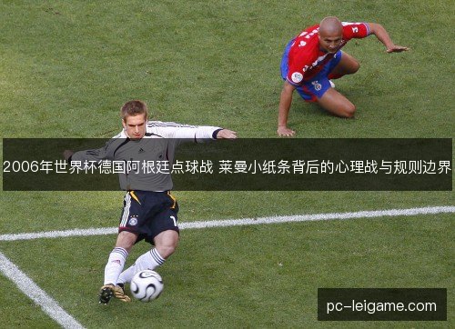 2006年世界杯德国阿根廷点球战 莱曼小纸条背后的心理战与规则边界