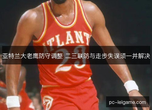 亚特兰大老鹰防守调整 二三联防与走步失误须一并解决 亚特兰大老鹰防守调整 二三联防与走步失误须一并解决